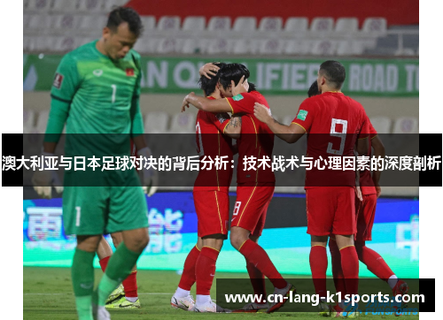 澳大利亚与日本足球对决的背后分析：技术战术与心理因素的深度剖析