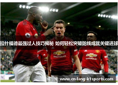 拉什福德最强过人技巧揭秘 如何轻松突破防线成就关键进球