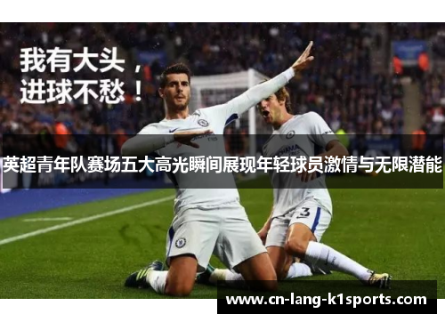英超青年队赛场五大高光瞬间展现年轻球员激情与无限潜能