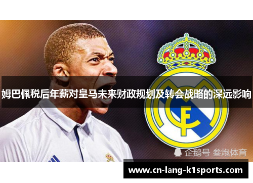 姆巴佩税后年薪对皇马未来财政规划及转会战略的深远影响