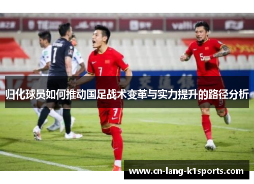 归化球员如何推动国足战术变革与实力提升的路径分析