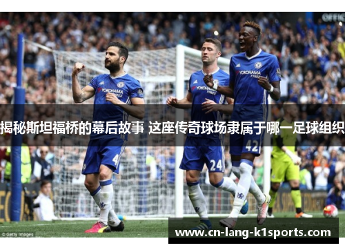 揭秘斯坦福桥的幕后故事 这座传奇球场隶属于哪一足球组织