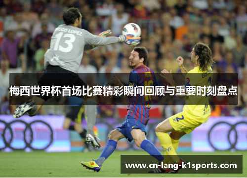 梅西世界杯首场比赛精彩瞬间回顾与重要时刻盘点