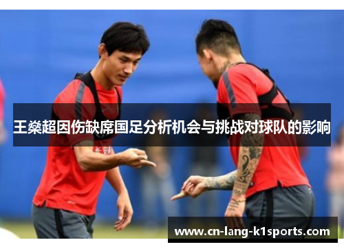 王燊超因伤缺席国足分析机会与挑战对球队的影响