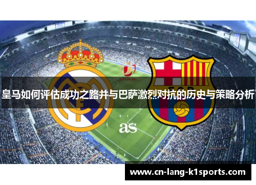 皇马如何评估成功之路并与巴萨激烈对抗的历史与策略分析