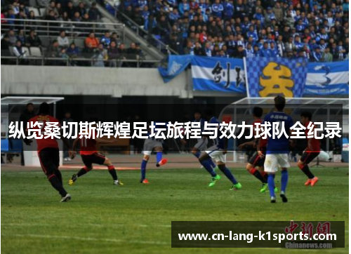 纵览桑切斯辉煌足坛旅程与效力球队全纪录