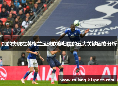 加的夫城在英格兰足球联赛归属的五大关键因素分析