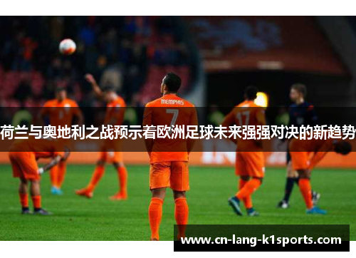荷兰与奥地利之战预示着欧洲足球未来强强对决的新趋势