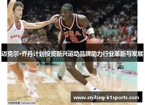 迈克尔·乔丹计划投资新兴运动品牌助力行业革新与发展