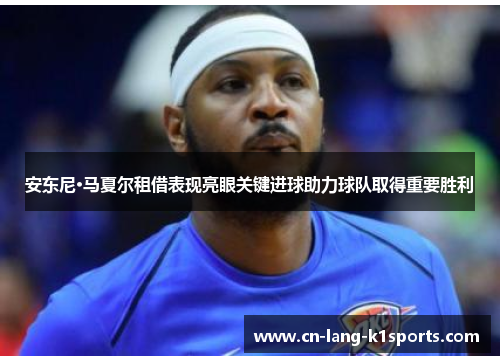 安东尼·马夏尔租借表现亮眼关键进球助力球队取得重要胜利