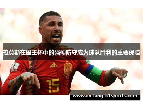 拉莫斯在国王杯中的强硬防守成为球队胜利的重要保障