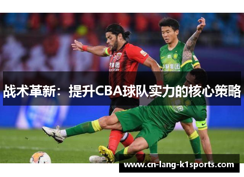 战术革新：提升CBA球队实力的核心策略