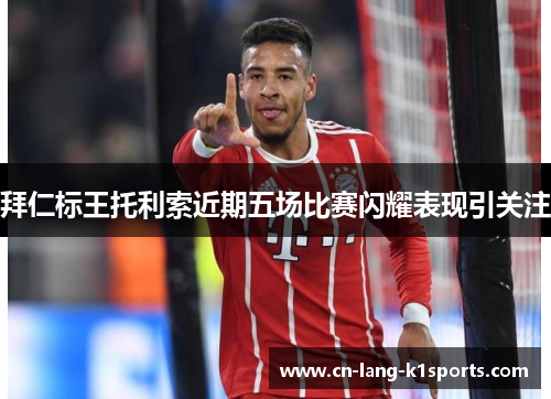 拜仁标王托利索近期五场比赛闪耀表现引关注