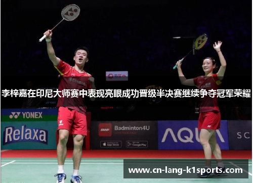 李梓嘉在印尼大师赛中表现亮眼成功晋级半决赛继续争夺冠军荣耀