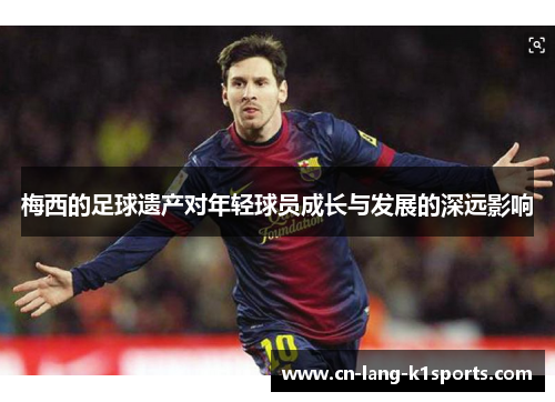 梅西的足球遗产对年轻球员成长与发展的深远影响