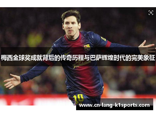 梅西金球奖成就背后的传奇历程与巴萨辉煌时代的完美象征