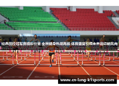 经典田径冠军赛精彩纷呈 全民健身热潮再掀 体育盛宴引领未来运动新风尚