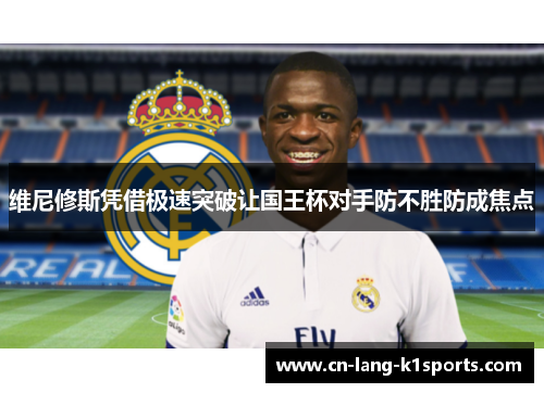 维尼修斯凭借极速突破让国王杯对手防不胜防成焦点