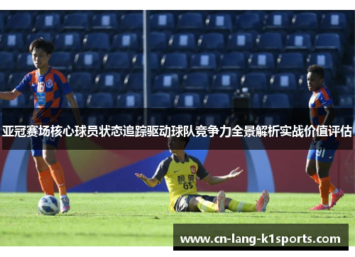 亚冠赛场核心球员状态追踪驱动球队竞争力全景解析实战价值评估