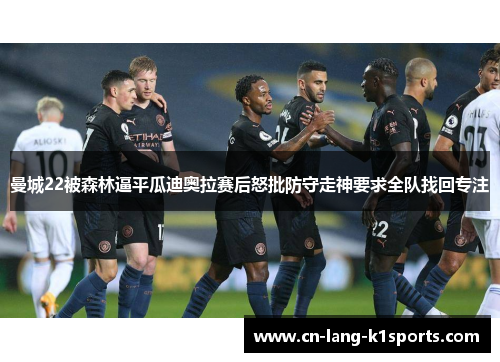 曼城22被森林逼平瓜迪奥拉赛后怒批防守走神要求全队找回专注