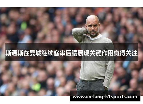 斯通斯在曼城继续客串后腰展现关键作用赢得关注