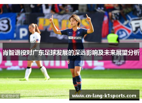 肖智退役对广东足球发展的深远影响及未来展望分析