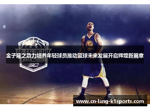 金子隆之致力培养年轻球员推动篮球未来发展开启辉煌新篇章 金子隆之致力培养年轻球员推动篮球未来发展开启辉煌新篇章