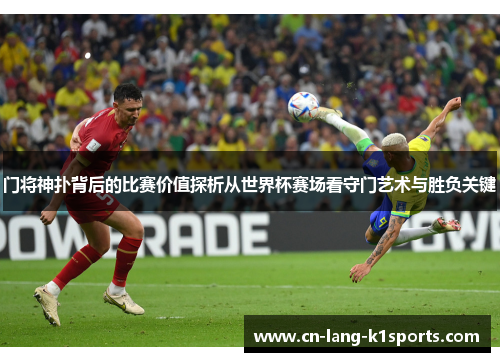 门将神扑背后的比赛价值探析从世界杯赛场看守门艺术与胜负关键