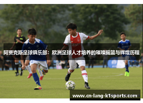 阿贾克斯足球俱乐部：欧洲足球人才培养的璀璨摇篮与辉煌历程