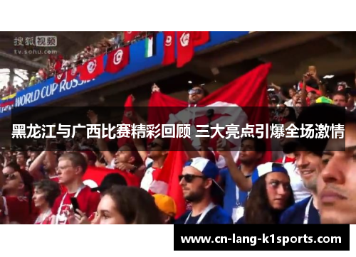 黑龙江与广西比赛精彩回顾 三大亮点引爆全场激情 黑龙江与广西比赛精彩回顾 三大亮点引爆全场激情
