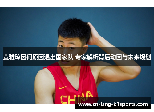 黄雅琼因何原因退出国家队 专家解析背后动因与未来规划 黄雅琼因何原因退出国家队 专家解析背后动因与未来规划